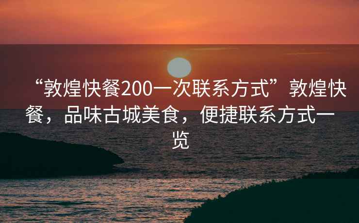 “敦煌快餐200一次聯(lián)系方式”敦煌快餐，品味古城美食，便捷聯(lián)系方式一覽