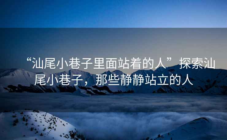 “汕尾小巷子里面站著(zhù)的人”探索汕尾小巷子，那些靜靜站立的人