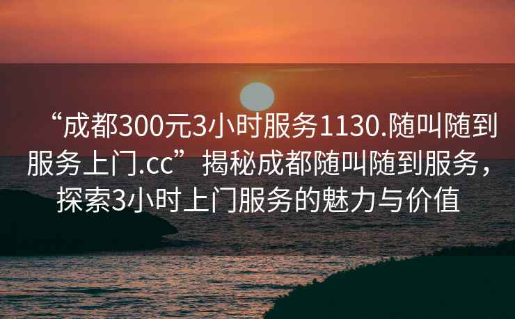 “成都300元3小時(shí)服務(wù)1130.隨叫隨到服務(wù)上門(mén).cc”揭秘成都隨叫隨到服務(wù)，探索3小時(shí)上門(mén)服務(wù)的魅力與價(jià)值