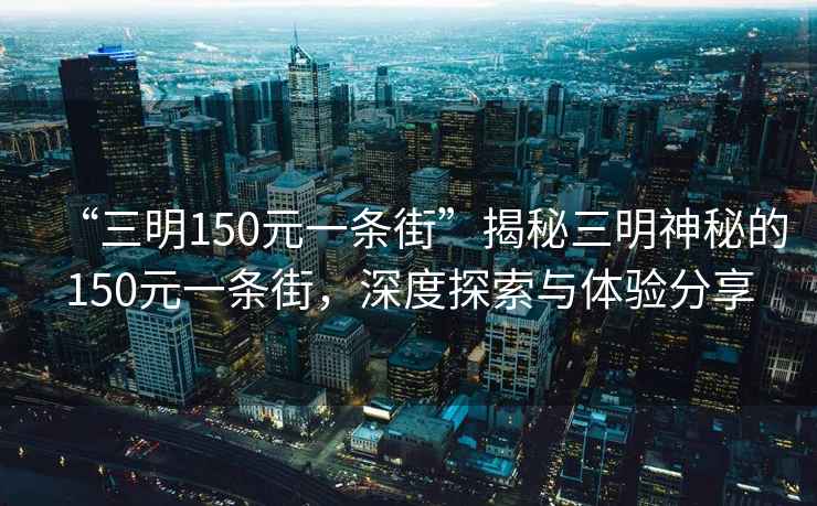 “三明150元一條街”揭秘三明神秘的150元一條街，深度探索與體驗分享