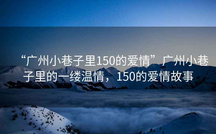 “廣州小巷子里150的愛(ài)情”廣州小巷子里的一縷溫情，150的愛(ài)情故事