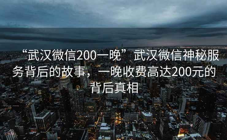 “武漢微信200一晚”武漢微信神秘服務(wù)背后的故事，一晚收費高達200元的背后真相