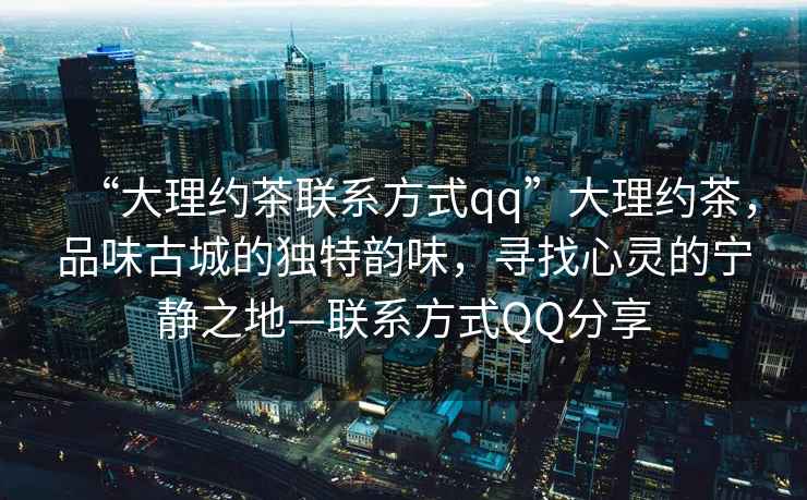 “大理約茶聯(lián)系方式qq”大理約茶，品味古城的獨特韻味，尋找心靈的寧靜之地—聯(lián)系方式QQ分享