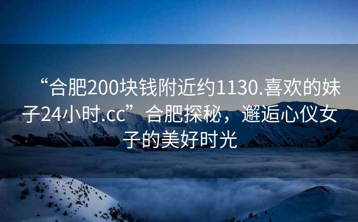 “合肥200塊錢(qián)附近約1130.喜歡的妹子24小時(shí).cc”合肥探秘，邂逅心儀女子的美好時(shí)光