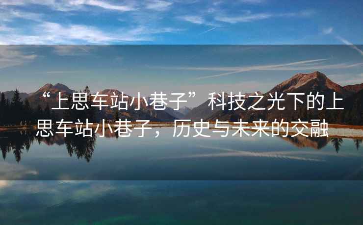 “上思車(chē)站小巷子”科技之光下的上思車(chē)站小巷子，歷史與未來(lái)的交融