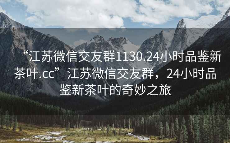 “江蘇微信交友群1130.24小時(shí)品鑒新茶葉.cc”江蘇微信交友群，24小時(shí)品鑒新茶葉的奇妙之旅
