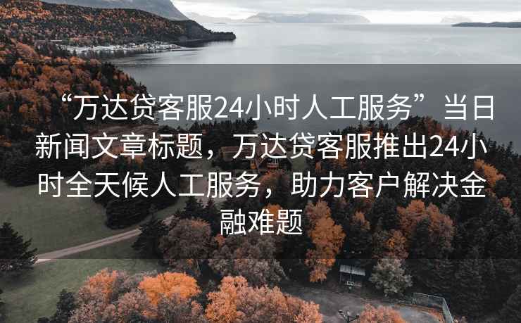 “萬(wàn)達貸客服24小時(shí)人工服務(wù)”當日新聞文章標題，萬(wàn)達貸客服推出24小時(shí)全天候人工服務(wù)，助力客戶(hù)解決金融難題