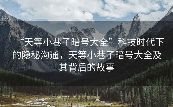 “天等小巷子暗號大全”科技時(shí)代下的隱秘溝通，天等小巷子暗號大全及其背后的故事