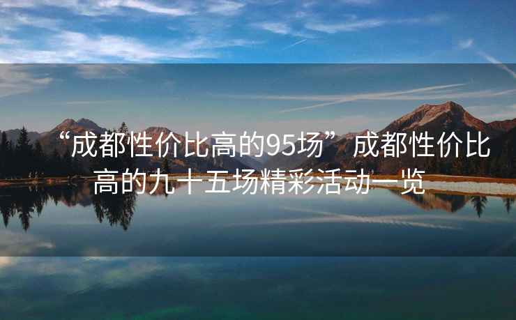 “成都性?xún)r(jià)比高的95場(chǎng)”成都性?xún)r(jià)比高的九十五場(chǎng)精彩活動(dòng)一覽