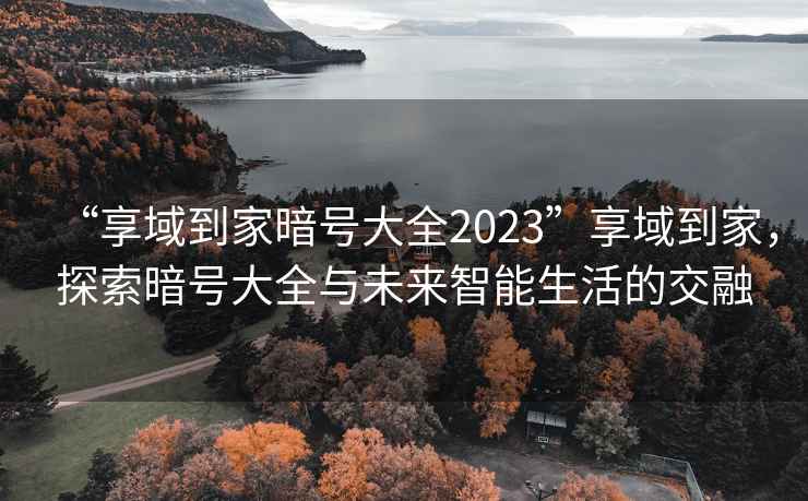“享域到家暗號大全2023”享域到家，探索暗號大全與未來(lái)智能生活的交融