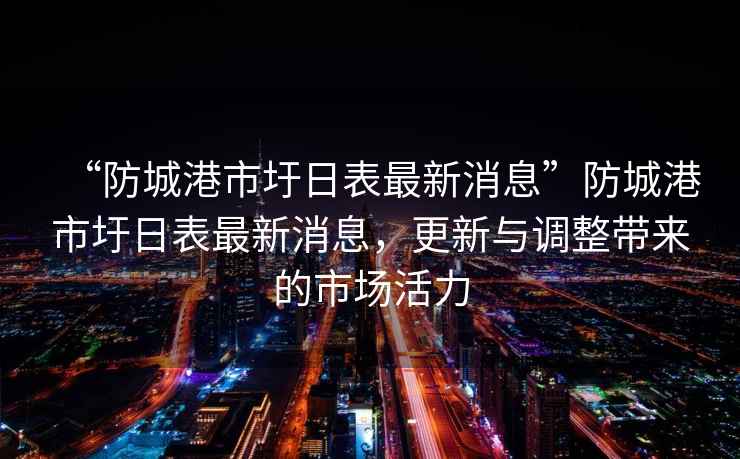 “防城港市圩日表最新消息”防城港市圩日表最新消息，更新與調整帶來(lái)的市場(chǎng)活力
