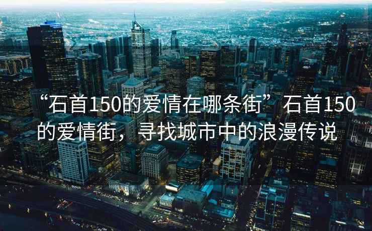 “石首150的愛(ài)情在哪條街”石首150的愛(ài)情街，尋找城市中的浪漫傳說(shuō)