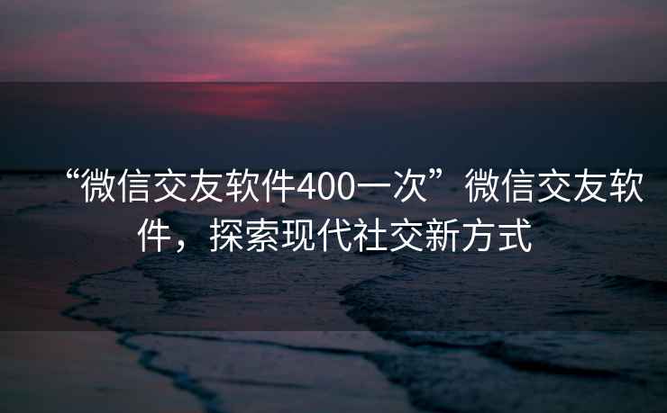 “微信交友軟件400一次”微信交友軟件，探索現代社交新方式