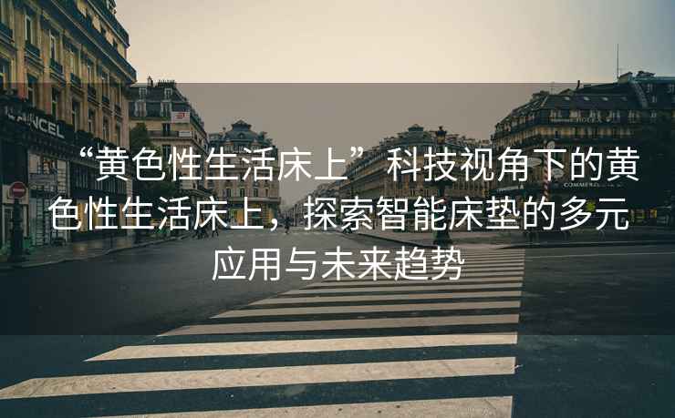 “黃色性生活床上”科技視角下的黃色性生活床上，探索智能床墊的多元應用與未來(lái)趨勢