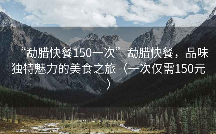 “勐臘快餐150一次”勐臘快餐，品味獨特魅力的美食之旅（一次僅需150元）