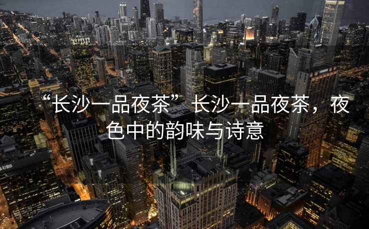 “長(cháng)沙一品夜茶”長(cháng)沙一品夜茶，夜色中的韻味與詩(shī)意