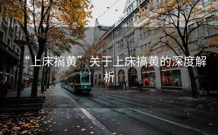 “上床搞黃”關(guān)于上床搞黃的深度解析