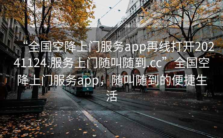 “全國空降上門(mén)服務(wù)app再線(xiàn)打開(kāi)20241124.服務(wù)上門(mén)隨叫隨到.cc”全國空降上門(mén)服務(wù)app，隨叫隨到的便捷生活