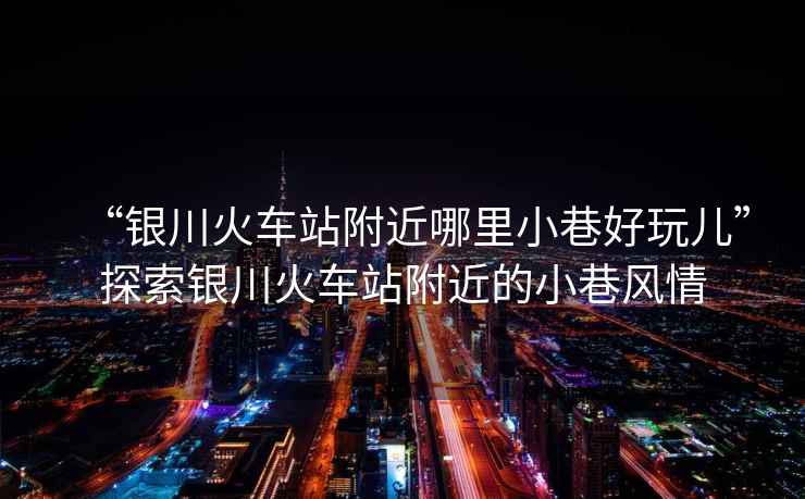 “銀川火車(chē)站附近哪里小巷好玩兒”探索銀川火車(chē)站附近的小巷風(fēng)情