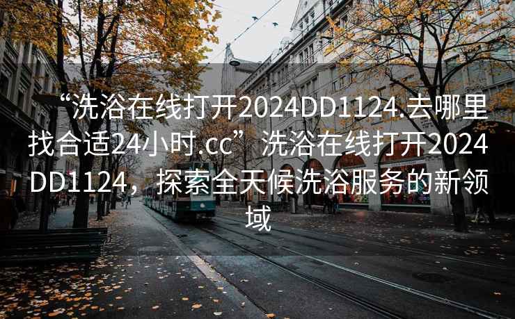 “洗浴在線(xiàn)打開(kāi)2024DD1124.去哪里找合適24小時(shí).cc”洗浴在線(xiàn)打開(kāi)2024DD1124，探索全天候洗浴服務(wù)的新領(lǐng)域