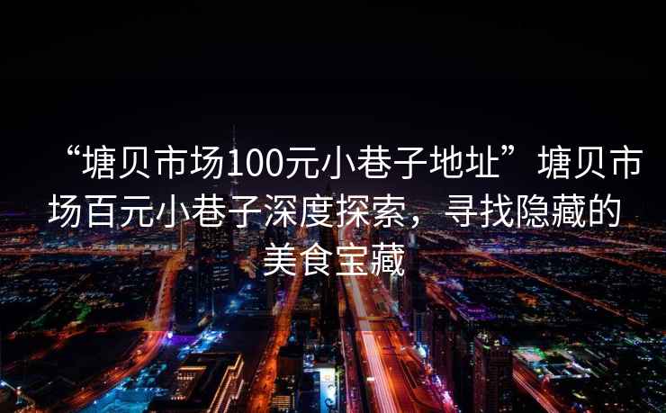 “塘貝市場(chǎng)100元小巷子地址”塘貝市場(chǎng)百元小巷子深度探索，尋找隱藏的美食寶藏