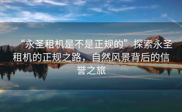 “永圣租機是不是正規的”探索永圣租機的正規之路，自然風(fēng)景背后的信譽(yù)之旅