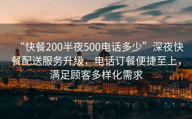 “快餐200半夜500電話(huà)多少”深夜快餐配送服務(wù)升級，電話(huà)訂餐便捷至上，滿(mǎn)足顧客多樣化需求