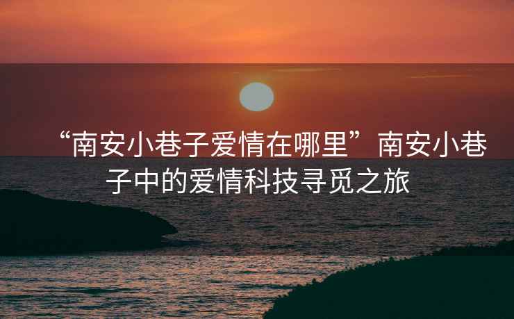 “南安小巷子愛(ài)情在哪里”南安小巷子中的愛(ài)情科技尋覓之旅