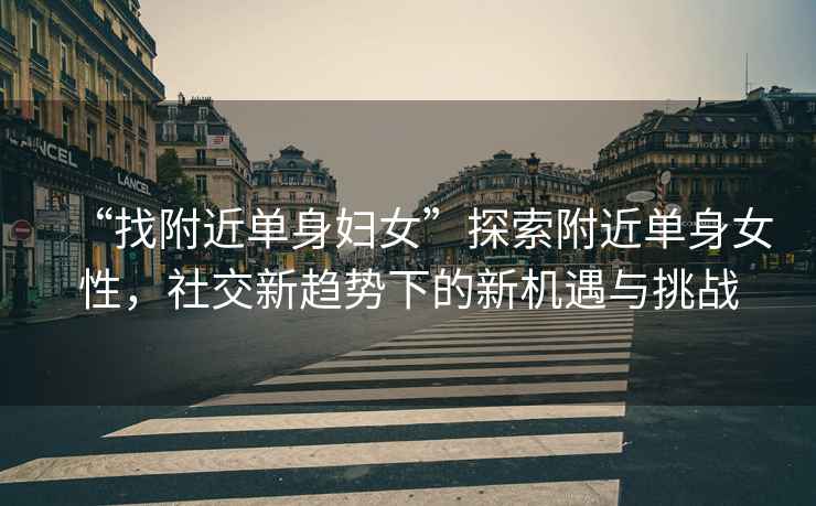 “找附近單身婦女”探索附近單身女性，社交新趨勢下的新機遇與挑戰