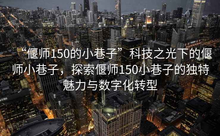 “偃師150的小巷子”科技之光下的偃師小巷子，探索偃師150小巷子的獨特魅力與數字化轉型