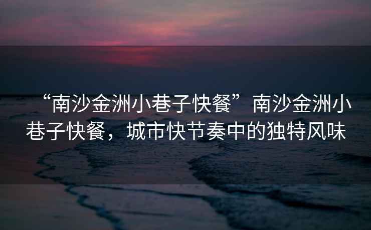 “南沙金洲小巷子快餐”南沙金洲小巷子快餐，城市快節奏中的獨特風(fēng)味