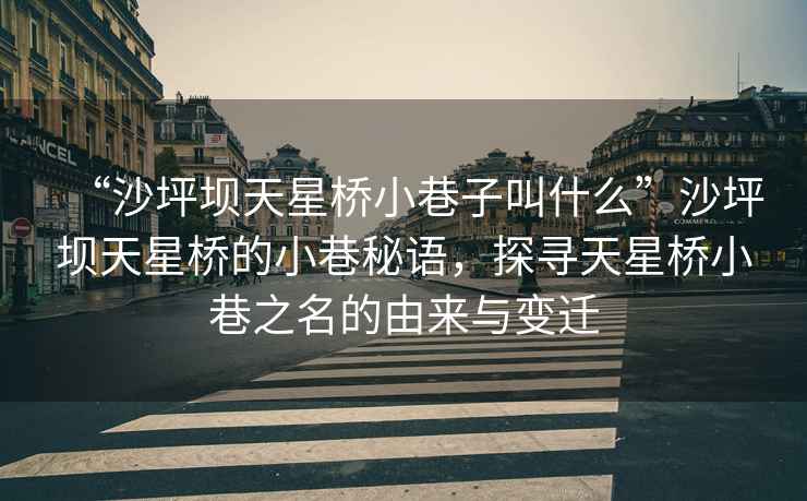“沙坪壩天星橋小巷子叫什么”沙坪壩天星橋的小巷秘語(yǔ)，探尋天星橋小巷之名的由來(lái)與變遷