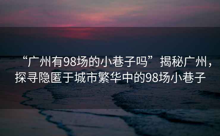 “廣州有98場(chǎng)的小巷子嗎”揭秘廣州，探尋隱匿于城市繁華中的98場(chǎng)小巷子