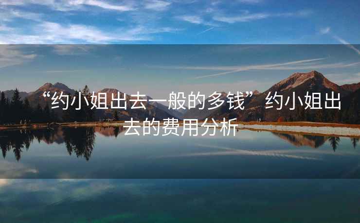 “約小姐出去一般的多錢(qián)”約小姐出去的費用分析