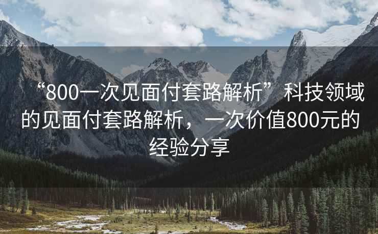 “800一次見(jiàn)面付套路解析”科技領(lǐng)域的見(jiàn)面付套路解析，一次價(jià)值800元的經(jīng)驗分享