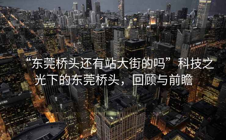 “東莞橋頭還有站大街的嗎”科技之光下的東莞橋頭，回顧與前瞻