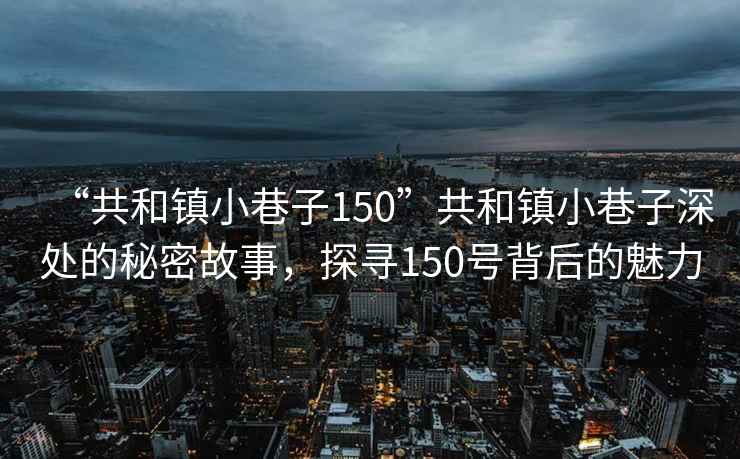 “共和鎮小巷子150”共和鎮小巷子深處的秘密故事，探尋150號背后的魅力