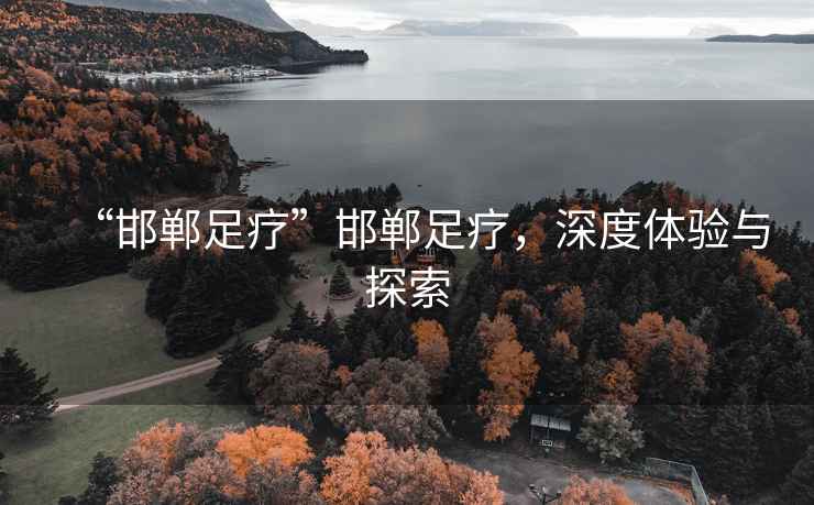 “邯鄲足療”邯鄲足療，深度體驗與探索