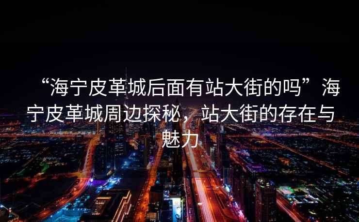“海寧皮革城后面有站大街的嗎”海寧皮革城周邊探秘，站大街的存在與魅力