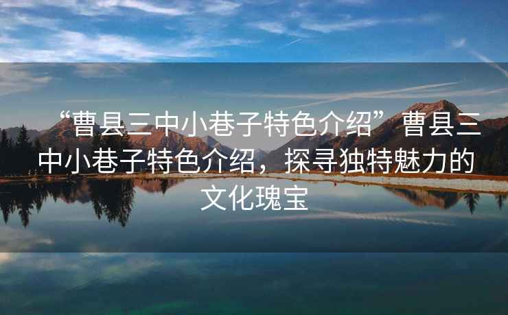 “曹縣三中小巷子特色介紹”曹縣三中小巷子特色介紹，探尋獨特魅力的文化瑰寶