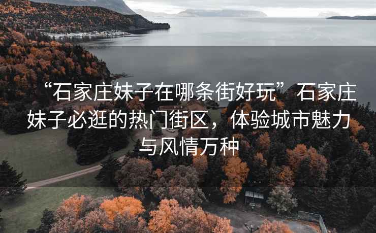 “石家莊妹子在哪條街好玩”石家莊妹子必逛的熱門(mén)街區，體驗城市魅力與風(fēng)情萬(wàn)種
