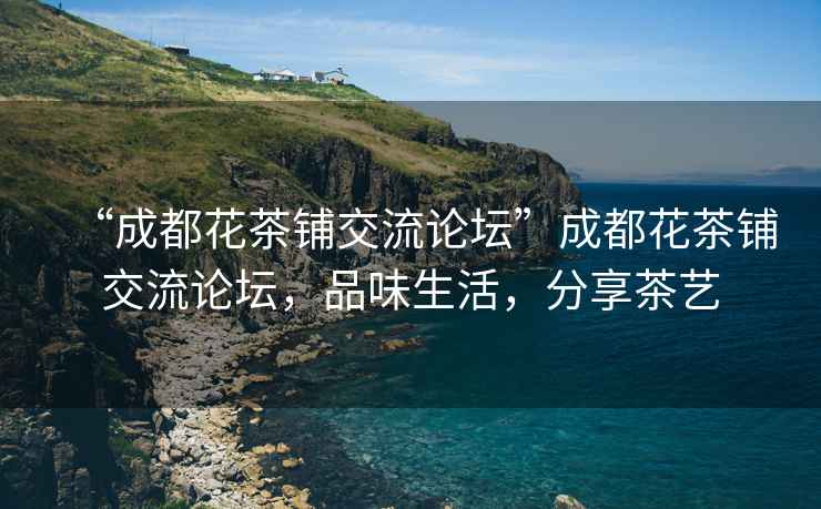 “成都花茶鋪交流論壇”成都花茶鋪交流論壇，品味生活，分享茶藝
