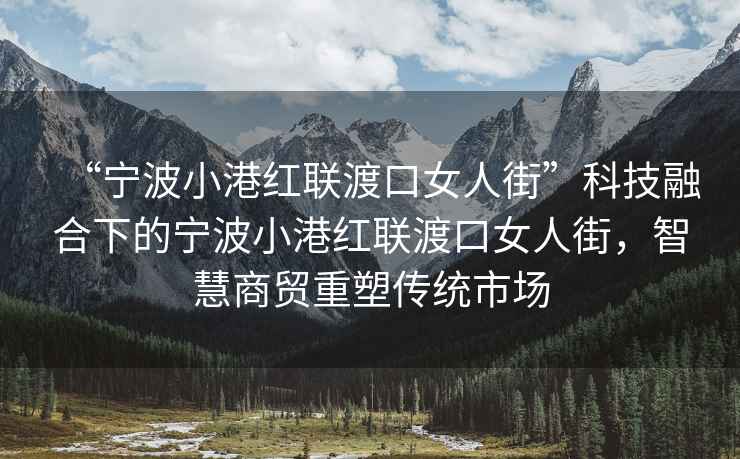 “寧波小港紅聯(lián)渡口女人街”科技融合下的寧波小港紅聯(lián)渡口女人街，智慧商貿重塑傳統市場(chǎng)