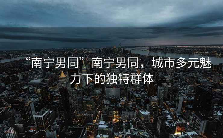 “南寧男同”南寧男同，城市多元魅力下的獨特群體