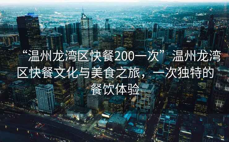 “溫州龍灣區快餐200一次”溫州龍灣區快餐文化與美食之旅，一次獨特的餐飲體驗