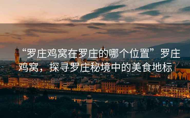 “羅莊雞窩在羅莊的哪個(gè)位置”羅莊雞窩，探尋羅莊秘境中的美食地標