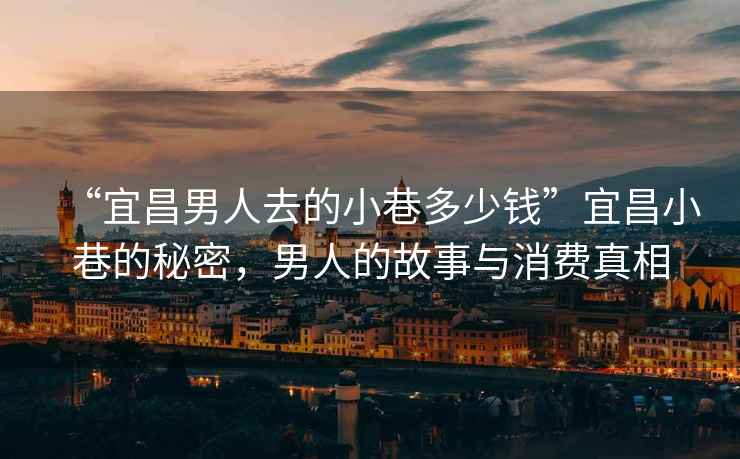 “宜昌男人去的小巷多少錢(qián)”宜昌小巷的秘密，男人的故事與消費真相