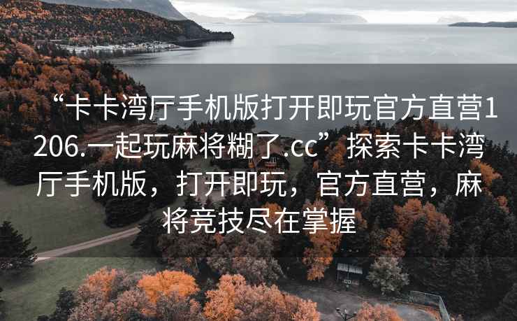 “卡卡灣廳手機版打開(kāi)即玩官方直營(yíng)1206.一起玩麻將糊了.cc”探索卡卡灣廳手機版，打開(kāi)即玩，官方直營(yíng)，麻將競技盡在掌握