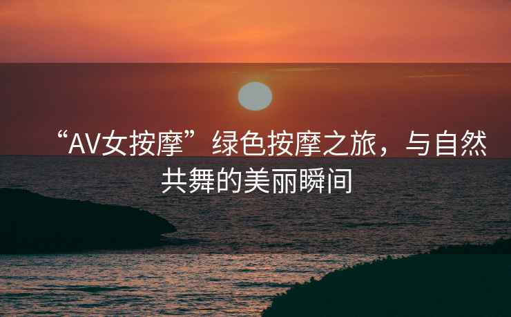 “AV女按摩”綠色按摩之旅，與自然共舞的美麗瞬間