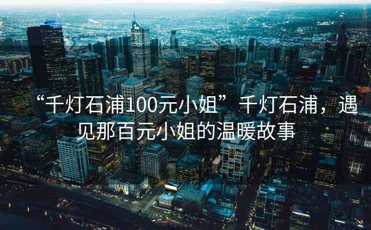 “千燈石浦100元小姐”千燈石浦，遇見(jiàn)那百元小姐的溫暖故事